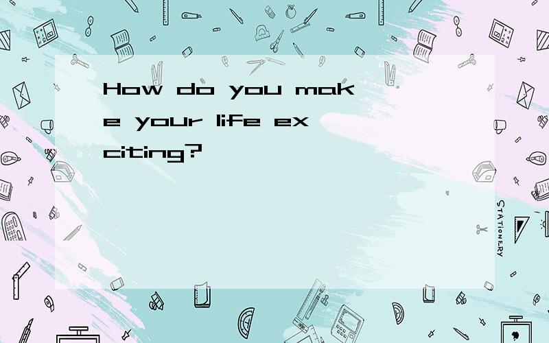 How do you make your life exciting?