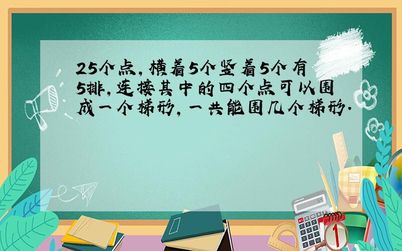 25个点,横着5个竖着5个有5排,连接其中的四个点可以围成一个梯形,一共能围几个梯形.