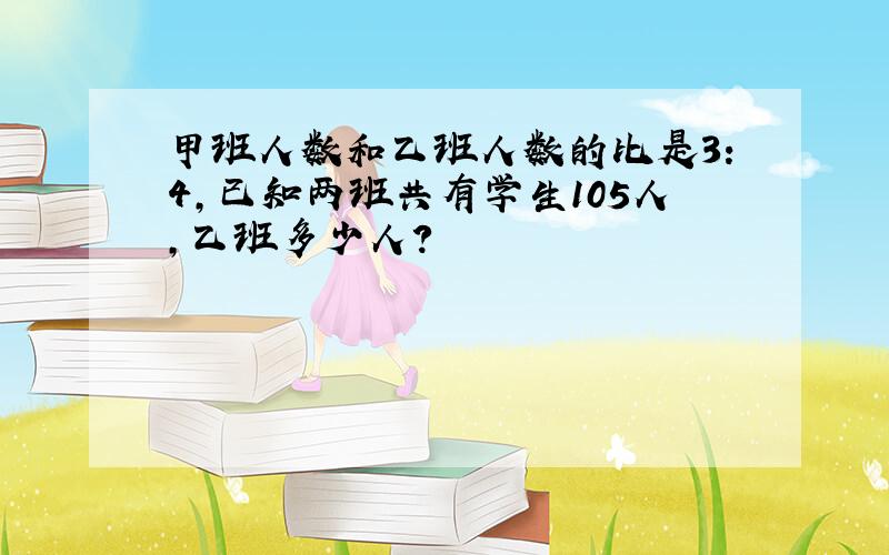 甲班人数和乙班人数的比是3：4,已知两班共有学生105人,乙班多少人?