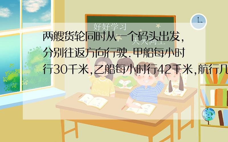 两艘货轮同时从一个码头出发,分别往返方向行驶.甲船每小时行30千米,乙船每小时行42千米,航行几小时后两轮船相距252千