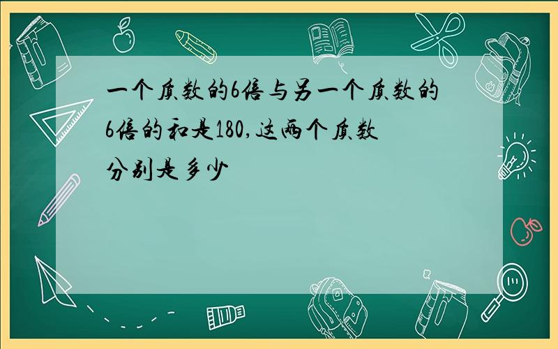 一个质数的6倍与另一个质数的6倍的和是180,这两个质数分别是多少