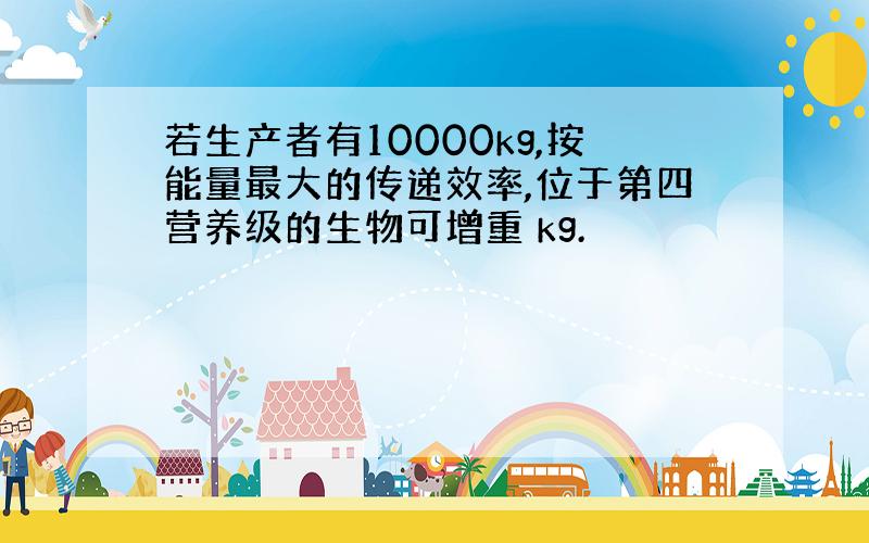 若生产者有10000kg,按能量最大的传递效率,位于第四营养级的生物可增重 kg.