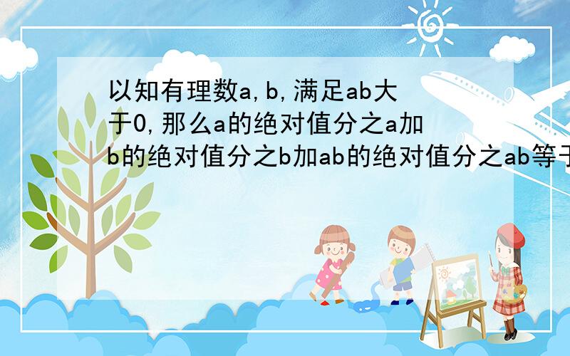 以知有理数a,b,满足ab大于0,那么a的绝对值分之a加b的绝对值分之b加ab的绝对值分之ab等于?