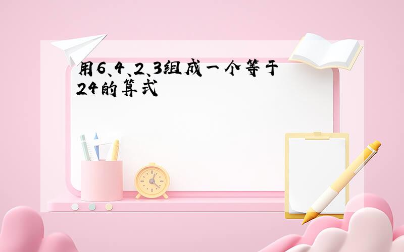 用6、4、2、3组成一个等于24的算式