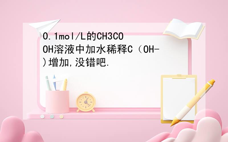 0.1mol/L的CH3COOH溶液中加水稀释C（OH-)增加,没错吧.