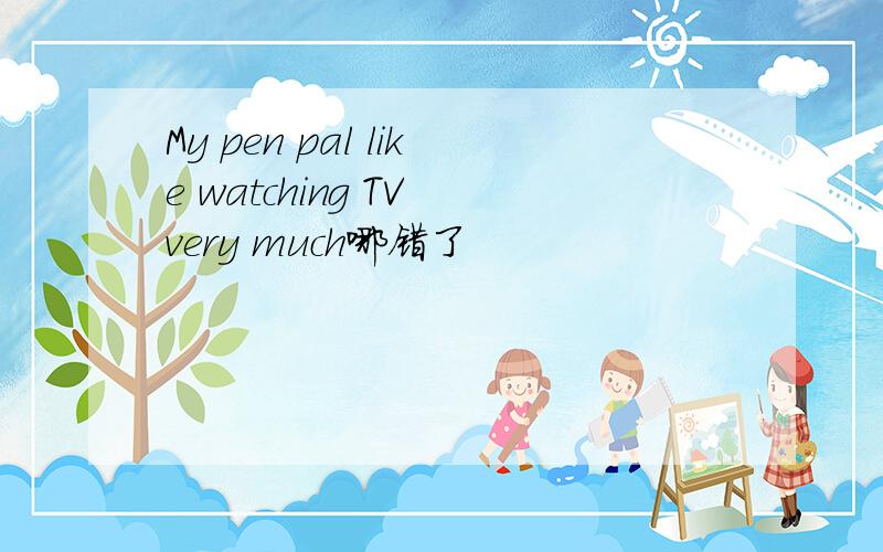 My pen pal like watching TV very much哪错了