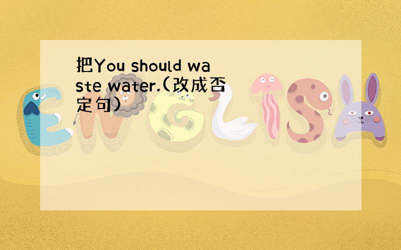 把You should waste water.(改成否定句)