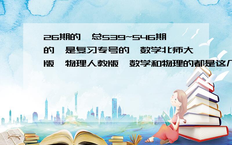 26期的,总539~546期的,是复习专号的,数学北师大版,物理人教版,数学和物理的都是这几期,或是其中任何一期的答案也