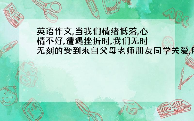 英语作文,当我们情绪低落,心情不好,遭遇挫折时,我们无时无刻的受到来自父母老师朋友同学关爱,所以我们都应该懂得感恩学会感