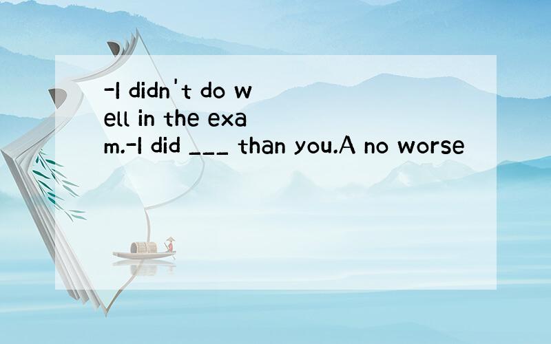 -I didn't do well in the exam.-I did ___ than you.A no worse