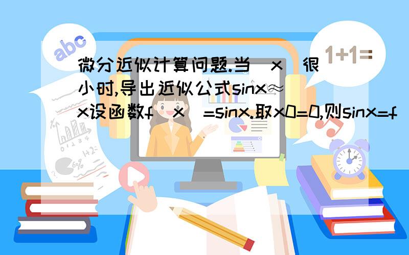 微分近似计算问题.当|x|很小时,导出近似公式sinx≈x设函数f(x)=sinx.取x0=0,则sinx=f(x)≈f