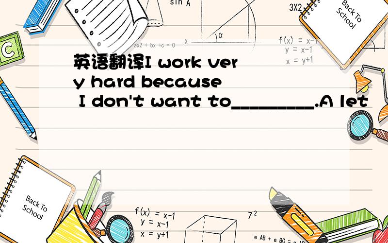 英语翻译I work very hard because I don't want to_________.A let