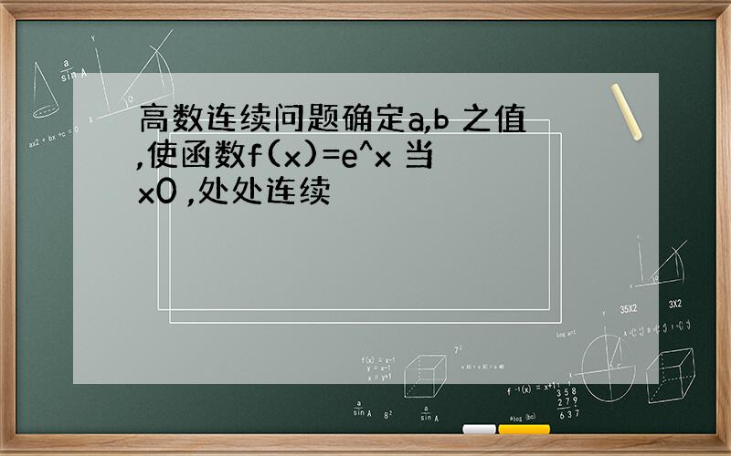 高数连续问题确定a,b 之值,使函数f(x)=e^x 当x0 ,处处连续