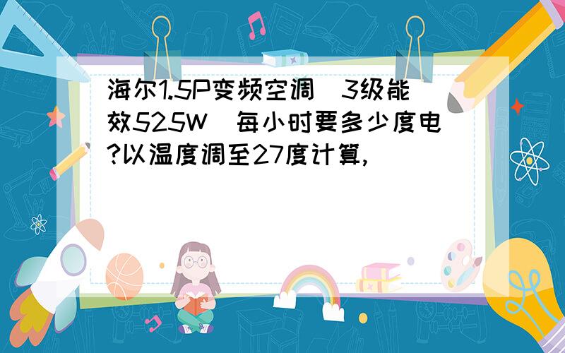 海尔1.5P变频空调(3级能效525W)每小时要多少度电?以温度调至27度计算,