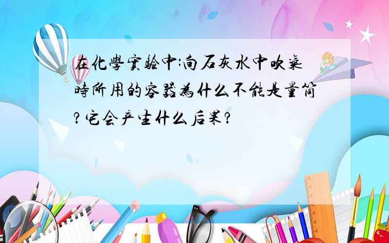 在化学实验中:向石灰水中吹气时所用的容器为什么不能是量筒?它会产生什么后果?