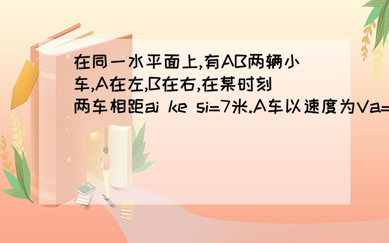 在同一水平面上,有AB两辆小车,A在左,B在右,在某时刻两车相距ai ke si=7米.A车以速度为Va=4m/s向右做