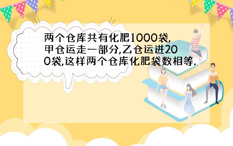 两个仓库共有化肥1000袋,甲仓运走一部分,乙仓运进200袋,这样两个仓库化肥袋数相等.