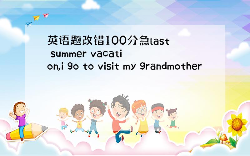 英语题改错100分急last summer vacation,i go to visit my grandmother