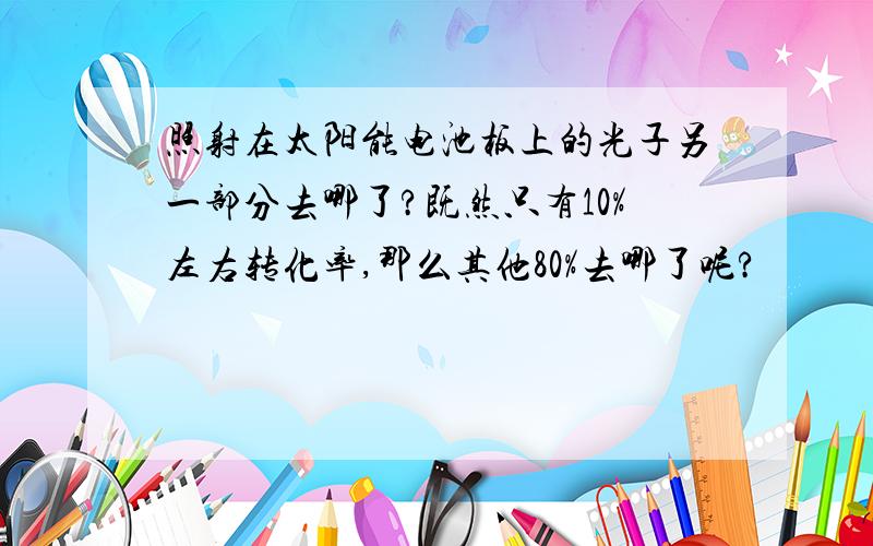 照射在太阳能电池板上的光子另一部分去哪了?既然只有10%左右转化率,那么其他80%去哪了呢?