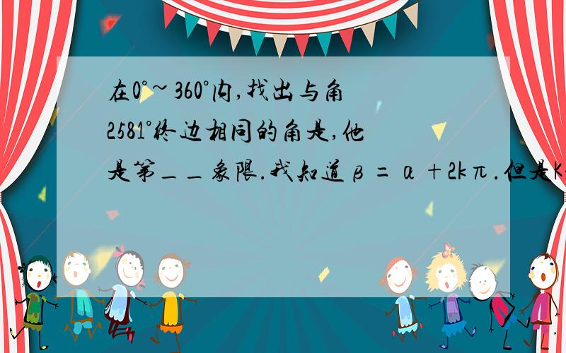 在0°~360°内,找出与角2581°终边相同的角是,他是第__象限.我知道β=α+2kπ.但是K是多少?