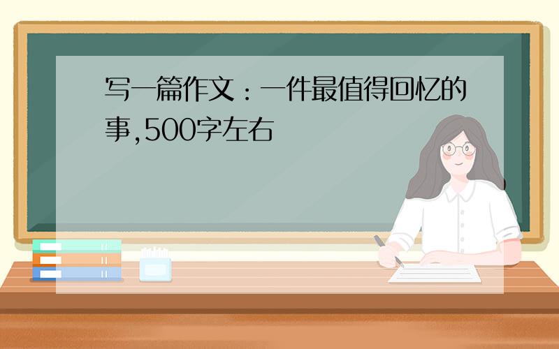 写一篇作文：一件最值得回忆的事,500字左右