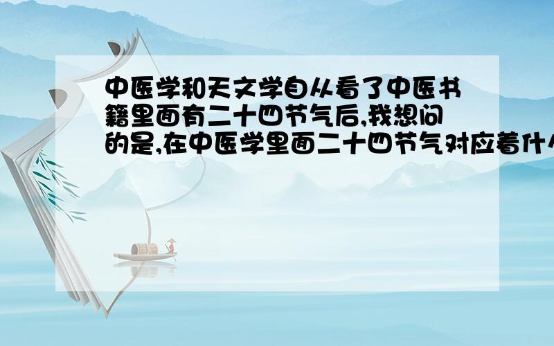 中医学和天文学自从看了中医书籍里面有二十四节气后,我想问的是,在中医学里面二十四节气对应着什么?天文学二十四节气又对应着