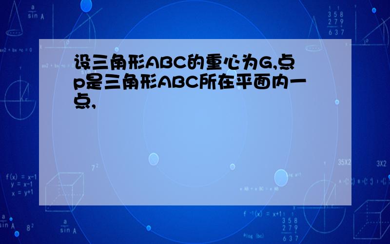 设三角形ABC的重心为G,点p是三角形ABC所在平面内一点,