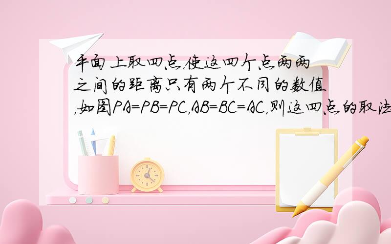 平面上取四点，使这四个点两两之间的距离只有两个不同的数值，如图PA=PB=PC，AB=BC=AC，则这四点的取法可有多少