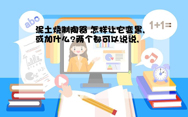 泥土烧制陶器 怎样让它变黑,或加什么?两个都可以说说,