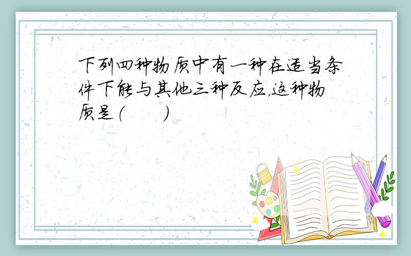 下列四种物质中有一种在适当条件下能与其他三种反应，这种物质是（　　）