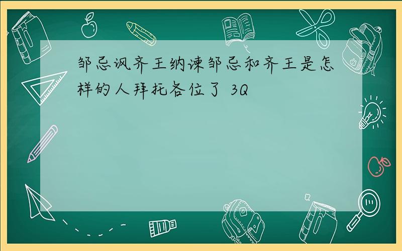 邹忌讽齐王纳谏邹忌和齐王是怎样的人拜托各位了 3Q