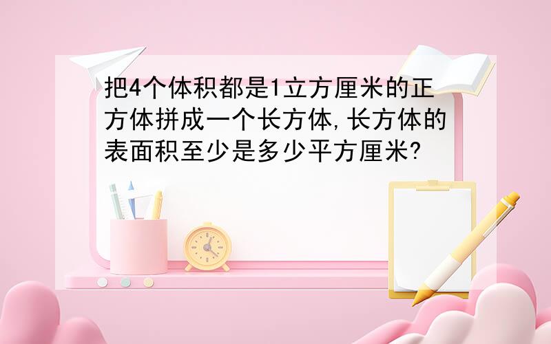 把4个体积都是1立方厘米的正方体拼成一个长方体,长方体的表面积至少是多少平方厘米?