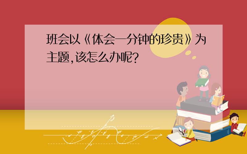 班会以《体会一分钟的珍贵》为主题,该怎么办呢?