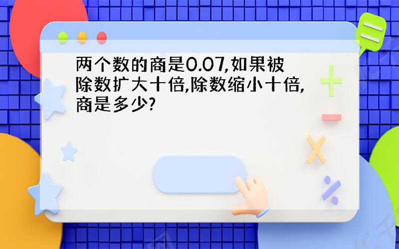 两个数的商是0.07,如果被除数扩大十倍,除数缩小十倍,商是多少?