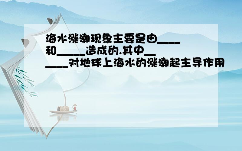 海水涨潮现象主要是由____和_____造成的.其中______对地球上海水的涨潮起主导作用