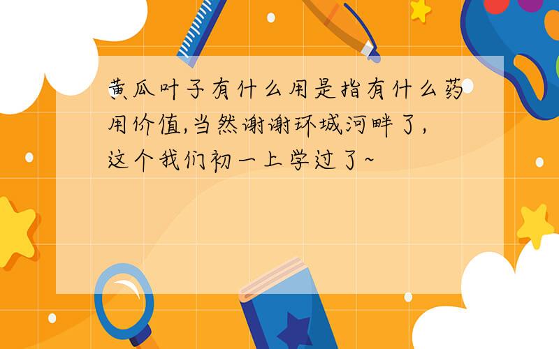 黄瓜叶子有什么用是指有什么药用价值,当然谢谢环城河畔了,这个我们初一上学过了~