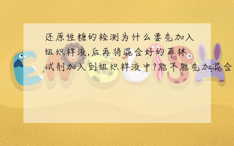 还原性糖的检测为什么要先加入组织样液,后再将混合好的菲林试剂加入到组织样液中?能不能先加混合好的菲林试剂,在加入组织样液