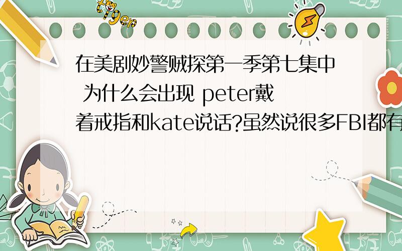 在美剧妙警贼探第一季第七集中 为什么会出现 peter戴着戒指和kate说话?虽然说很多FBI都有但是不能解释为什