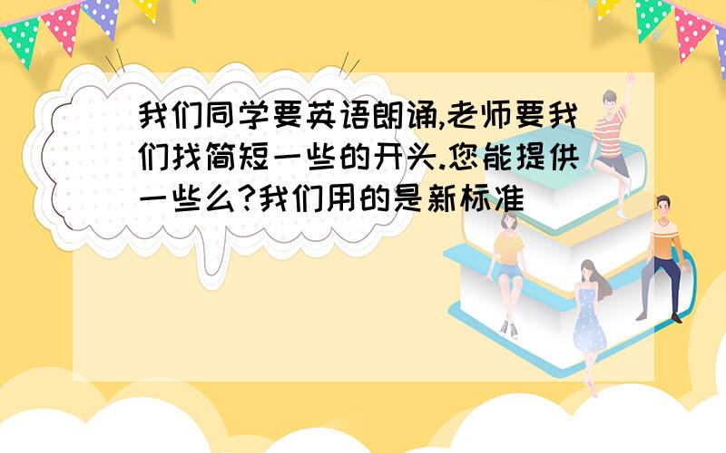 我们同学要英语朗诵,老师要我们找简短一些的开头.您能提供一些么?我们用的是新标准