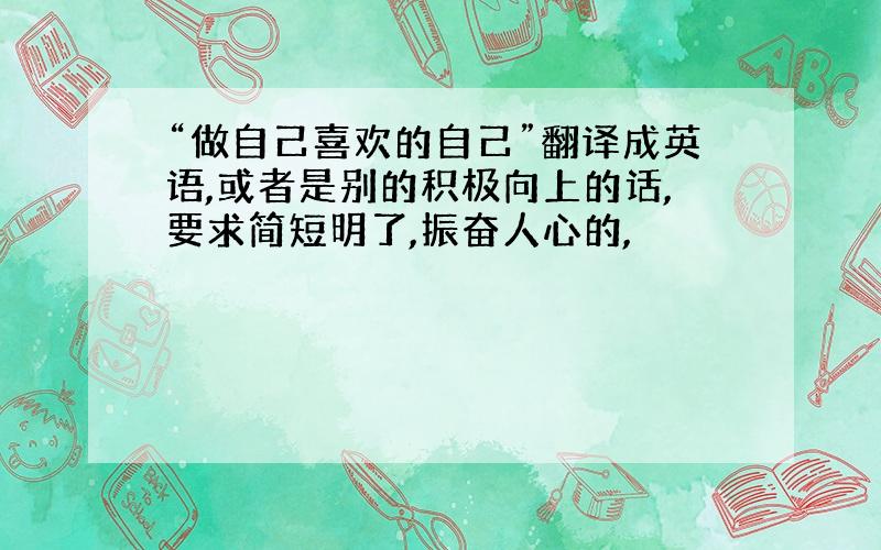 “做自己喜欢的自己”翻译成英语,或者是别的积极向上的话,要求简短明了,振奋人心的,