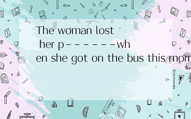 The woman lost her p------when she got on the bus this morni