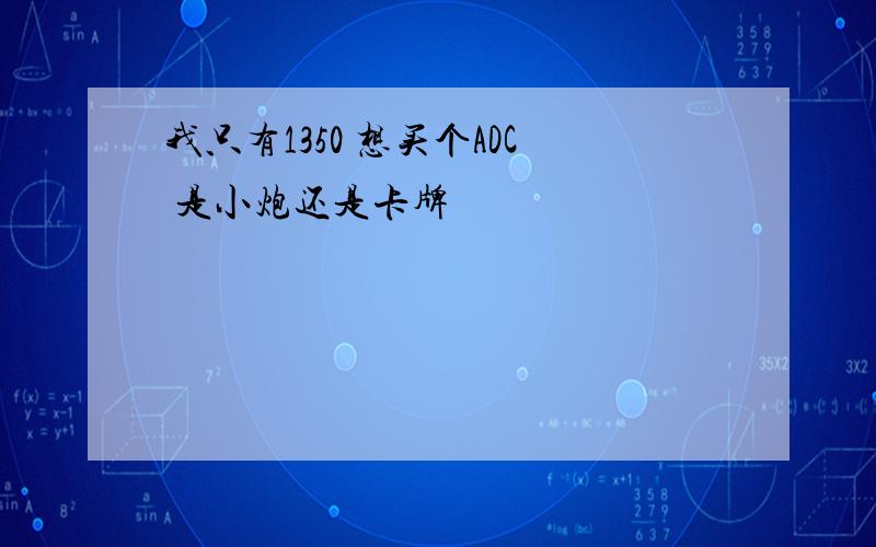 我只有1350 想买个ADC 是小炮还是卡牌