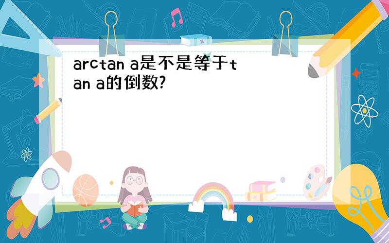 arctan a是不是等于tan a的倒数?