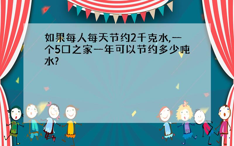 如果每人每天节约2千克水,一个5口之家一年可以节约多少吨水?