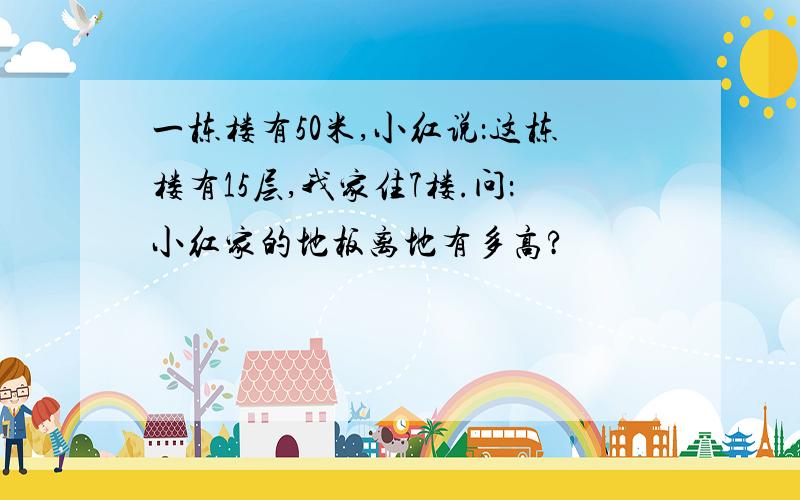 一栋楼有50米,小红说：这栋楼有15层,我家住7楼.问：小红家的地板离地有多高?