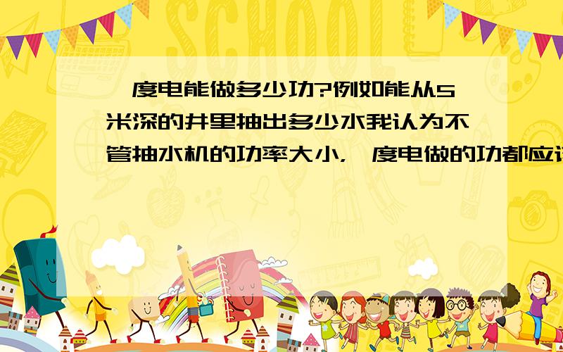 一度电能做多少功?例如能从5米深的井里抽出多少水我认为不管抽水机的功率大小，一度电做的功都应该是相同的，当然损耗暂时不计