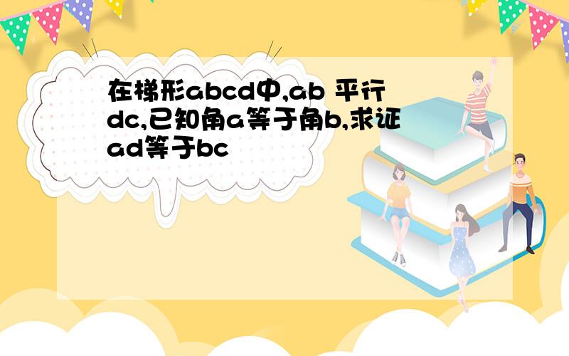 在梯形abcd中,ab 平行dc,已知角a等于角b,求证ad等于bc