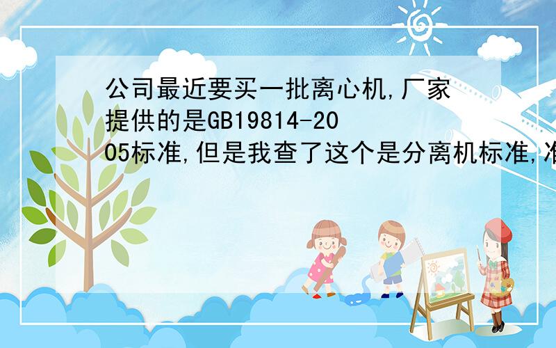 公司最近要买一批离心机,厂家提供的是GB19814-2005标准,但是我查了这个是分离机标准,准确的离心机标准是GB19