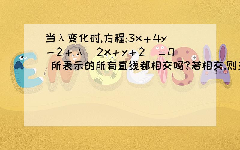 当λ变化时,方程:3x＋4y－2＋λ（2x＋y＋2）＝0 所表示的所有直线都相交吗?若相交,则交点坐标为?