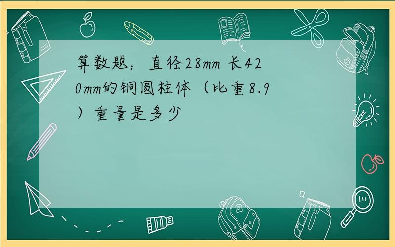 算数题：直径28mm 长420mm的铜圆柱体（比重8.9）重量是多少